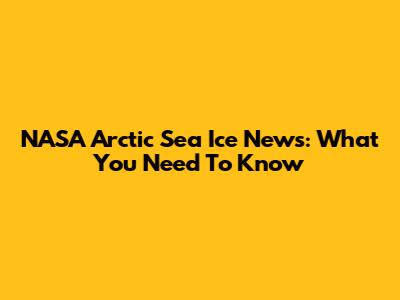 NASA Arctic Sea Ice News: What You Need To Know