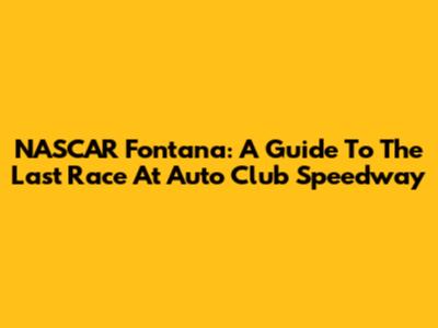 NASCAR Fontana: A Guide To The Last Race At Auto Club Speedway