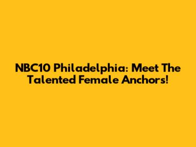 NBC10 Philadelphia: Meet The Talented Female Anchors!