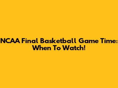 NCAA Final Basketball Game Time: When To Watch!