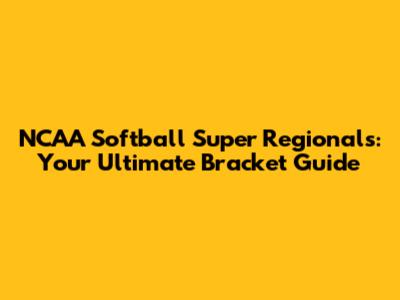 NCAA Softball Super Regionals: Your Ultimate Bracket Guide