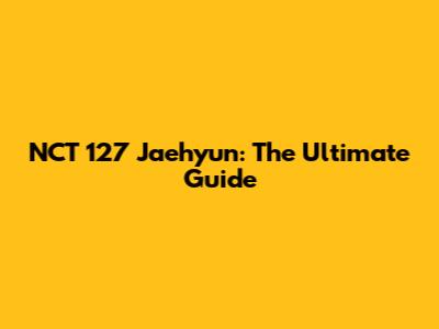 NCT 127 Jaehyun: The Ultimate Guide