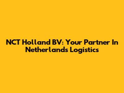 NCT Holland BV: Your Partner In Netherlands Logistics