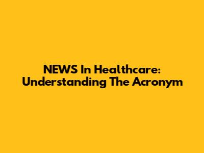 NEWS In Healthcare: Understanding The Acronym