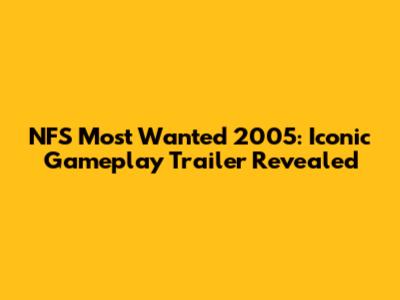 NFS Most Wanted 2005: Iconic Gameplay Trailer Revealed