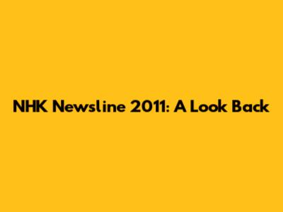 NHK Newsline 2011: A Look Back