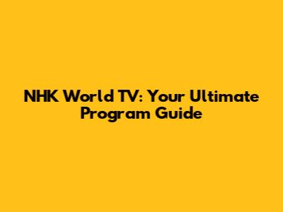 NHK World TV: Your Ultimate Program Guide