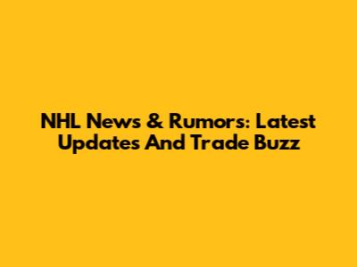NHL News & Rumors: Latest Updates And Trade Buzz