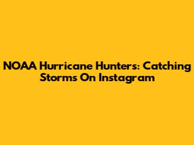 NOAA Hurricane Hunters: Catching Storms On Instagram