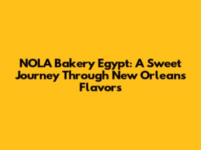 NOLA Bakery Egypt: A Sweet Journey Through New Orleans Flavors