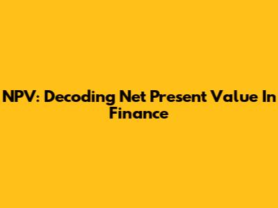 NPV: Decoding Net Present Value In Finance