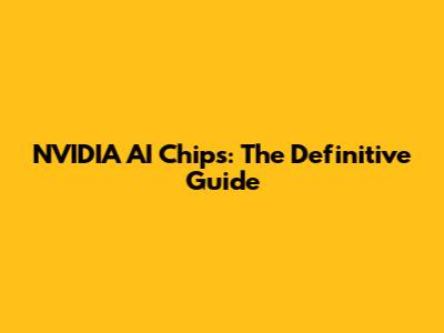 NVIDIA AI Chips: The Definitive Guide