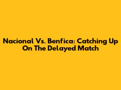 Nacional Vs. Benfica: Catching Up On The Delayed Match