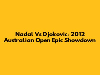 Nadal Vs Djokovic: 2012 Australian Open Epic Showdown