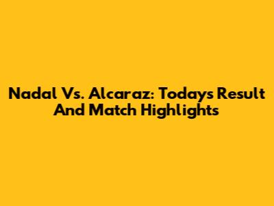 Nadal Vs. Alcaraz: Today's Result And Match Highlights