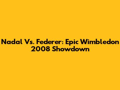 Nadal Vs. Federer: Epic Wimbledon 2008 Showdown