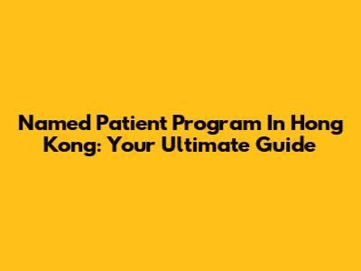 Named Patient Program In Hong Kong: Your Ultimate Guide