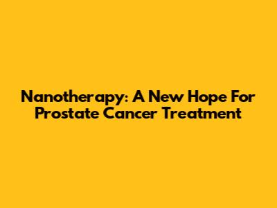 Nanotherapy: A New Hope For Prostate Cancer Treatment