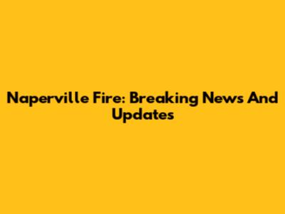 Naperville Fire: Breaking News And Updates