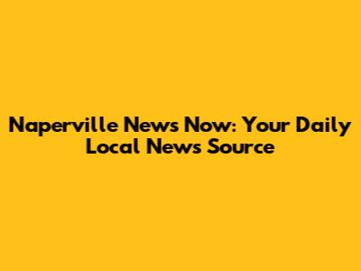 Naperville News Now: Your Daily Local News Source