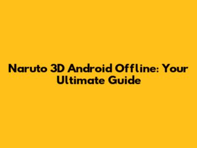 Naruto 3D Android Offline: Your Ultimate Guide