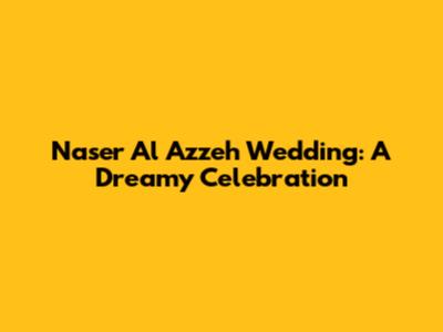 Naser Al Azzeh Wedding: A Dreamy Celebration