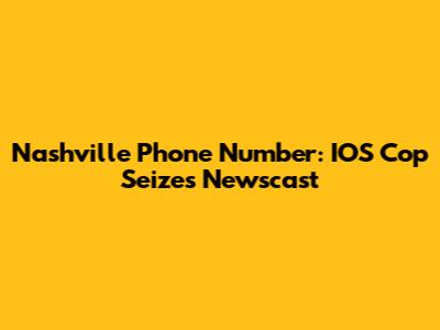 Nashville Phone Number: IOS Cop Seizes Newscast