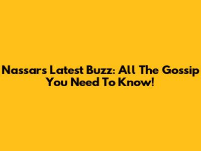 Nassar's Latest Buzz: All The Gossip You Need To Know!
