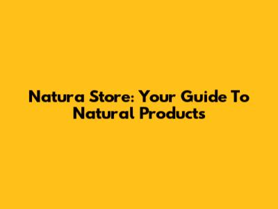 Natura Store: Your Guide To Natural Products