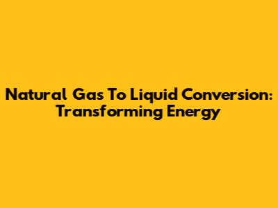 Natural Gas To Liquid Conversion: Transforming Energy