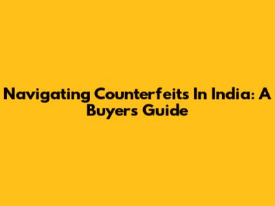 Navigating Counterfeits In India: A Buyer's Guide