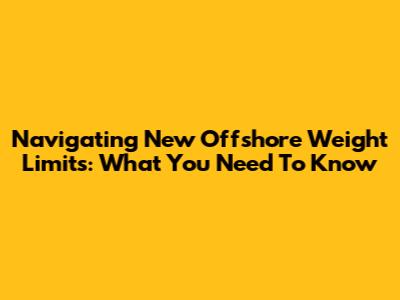 Navigating New Offshore Weight Limits: What You Need To Know