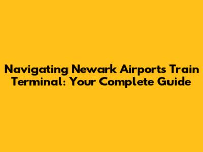 Navigating Newark Airport's Train Terminal: Your Complete Guide