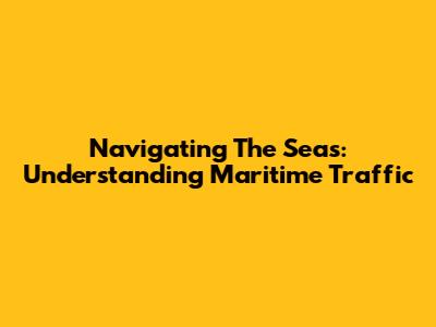 Navigating The Seas: Understanding Maritime Traffic