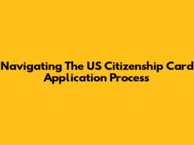 Navigating The US Citizenship Card Application Process