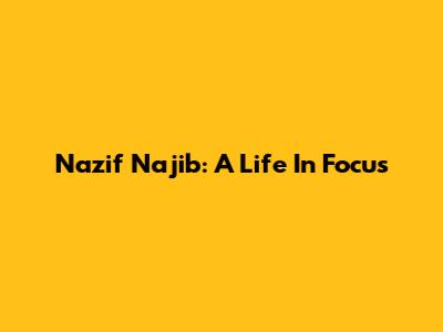 Nazif Najib: A Life In Focus