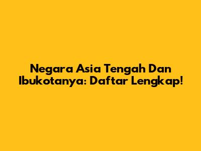 Negara Asia Tengah Dan Ibukotanya: Daftar Lengkap!