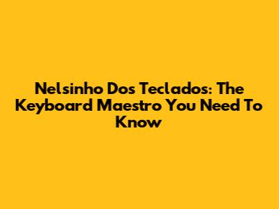 Nelsinho Dos Teclados: The Keyboard Maestro You Need To Know