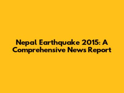 Nepal Earthquake 2015: A Comprehensive News Report