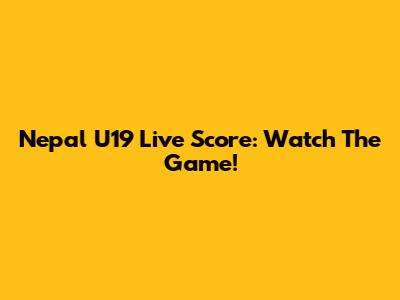 Nepal U19 Live Score: Watch The Game!
