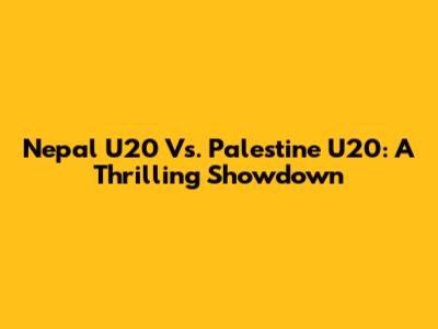 Nepal U20 Vs. Palestine U20: A Thrilling Showdown
