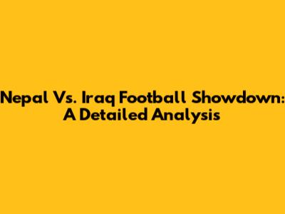 Nepal Vs. Iraq Football Showdown: A Detailed Analysis