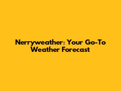 Nerryweather: Your Go-To Weather Forecast
