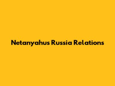 Netanyahu's Russia Relations