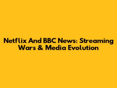 Netflix And BBC News: Streaming Wars & Media Evolution