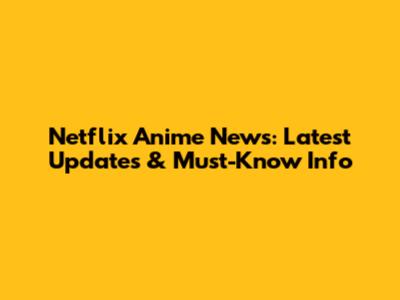 Netflix Anime News: Latest Updates & Must-Know Info