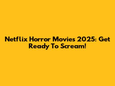 Netflix Horror Movies 2025: Get Ready To Scream!