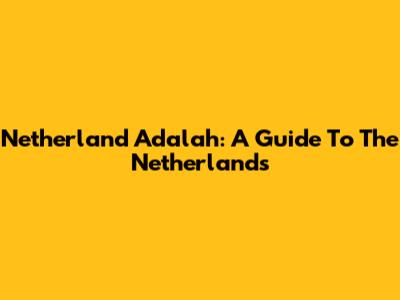 Netherland Adalah: A Guide To The Netherlands
