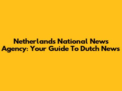 Netherlands National News Agency: Your Guide To Dutch News
