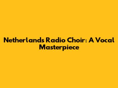 Netherlands Radio Choir: A Vocal Masterpiece